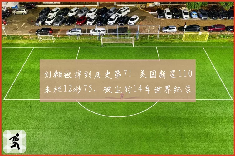 刘翔被挤到历史第7！美国新星110米栏12秒75，破尘封14年世界纪录