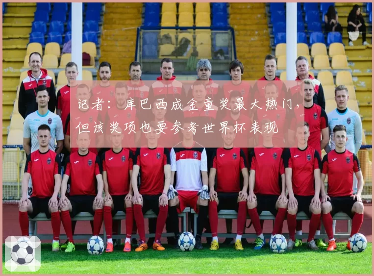 记者：库巴西成金童奖最大热门，但该奖项也要参考世界杯表现