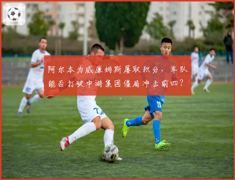 阿尔本为威廉姆斯屡取积分，车队能否打破中游集团僵局冲击前四？