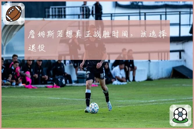 詹姆斯若想真正战胜时间，该选择退役
