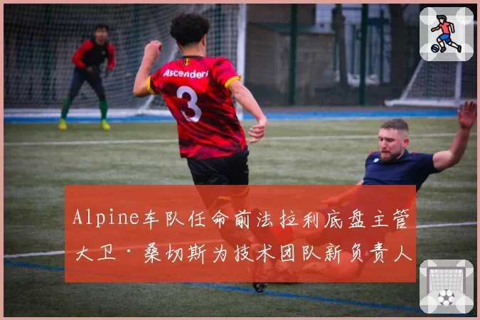 Alpine车队任命前法拉利底盘主管大卫·桑切斯为技术团队新负责人