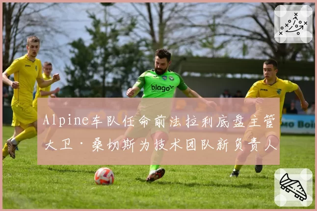 Alpine车队任命前法拉利底盘主管大卫·桑切斯为技术团队新负责人