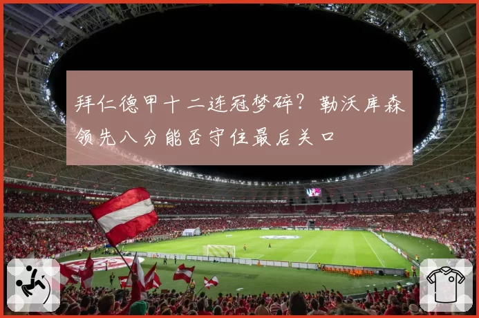 拜仁德甲十二连冠梦碎？勒沃库森领先八分能否守住最后关口