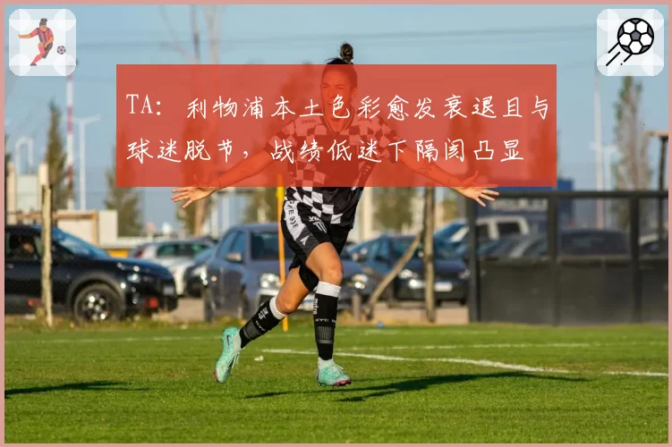 TA：利物浦本土色彩愈发衰退且与球迷脱节，战绩低迷下隔阂凸显