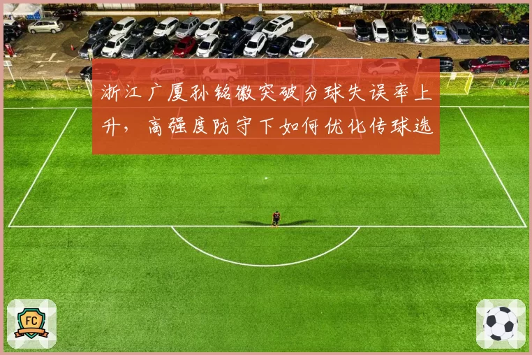 浙江广厦孙铭徽突破分球失误率上升，高强度防守下如何优化传球选择？
