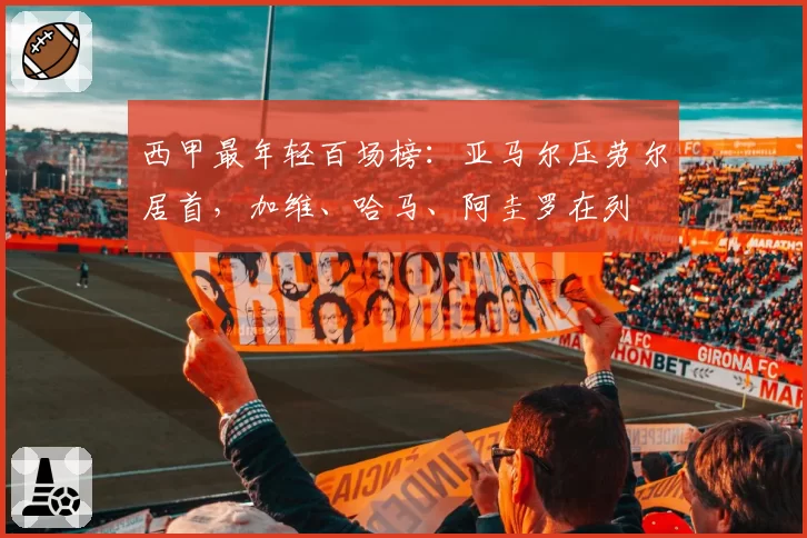 西甲最年轻百场榜：亚马尔压劳尔居首，加维、哈马、阿圭罗在列