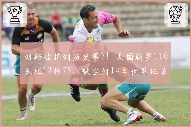 刘翔被挤到历史第7！美国新星110米栏12秒75，破尘封14年世界纪录