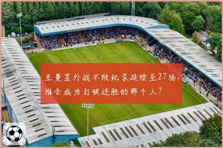王曼昱外战不败纪录延续至27场，谁会成为打破连胜的那个人？