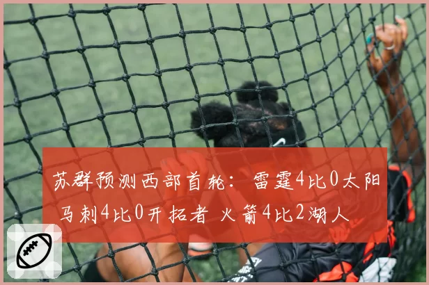 苏群预测西部首轮：雷霆4比0太阳 马刺4比0开拓者 火箭4比2湖人
