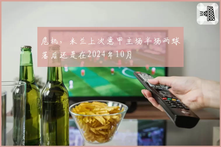 危机，米兰上次意甲主场半场两球落后还是在2024年10月