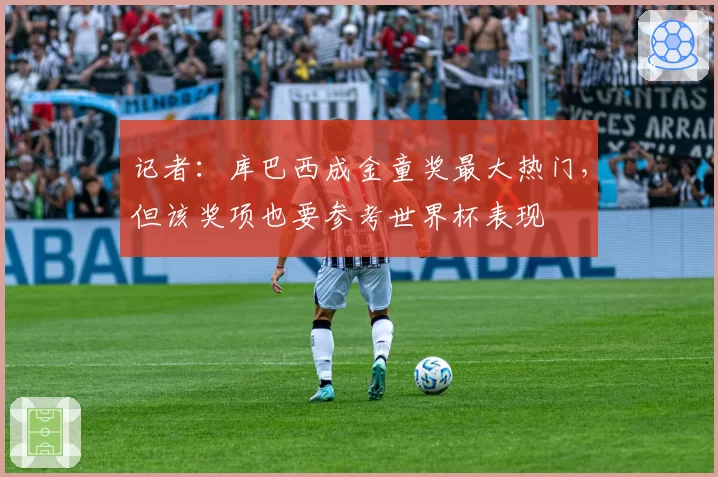 记者：库巴西成金童奖最大热门，但该奖项也要参考世界杯表现