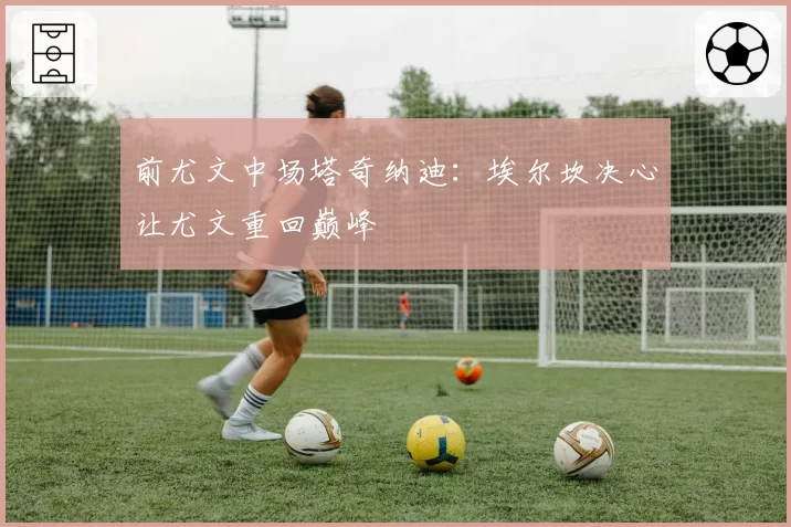 前尤文中场塔奇纳迪：埃尔坎决心让尤文重回巅峰