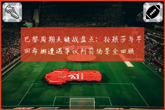 巴黎周期关键战盘点：孙颖莎与早田希娜遭遇争议判罚场景全回顾