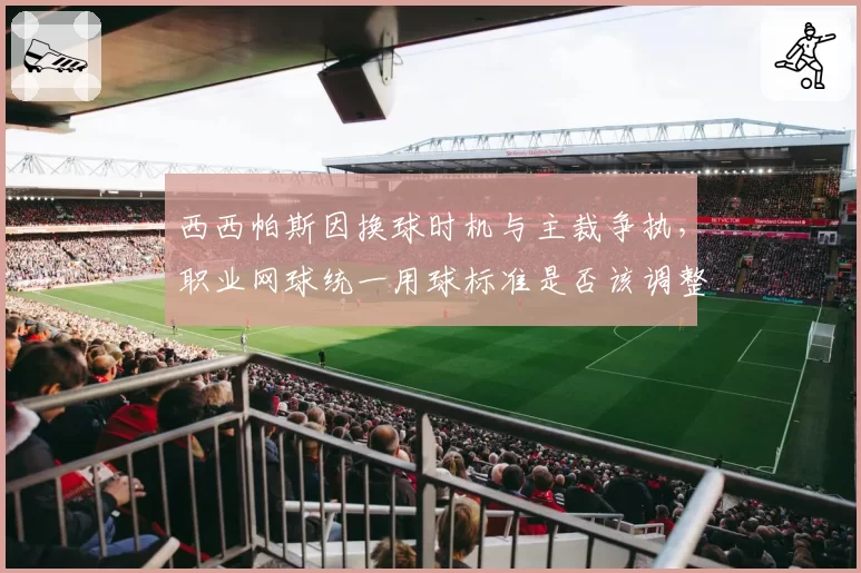 西西帕斯因换球时机与主裁争执，职业网球统一用球标准是否该调整？