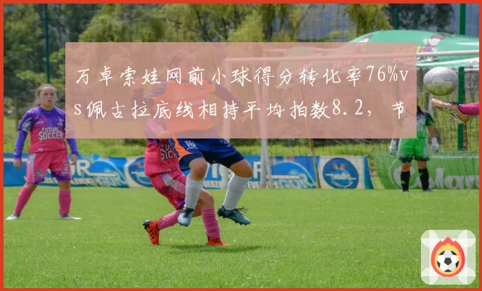 万卓索娃网前小球得分转化率76%vs佩古拉底线相持平均拍数8.2，节奏控制分野