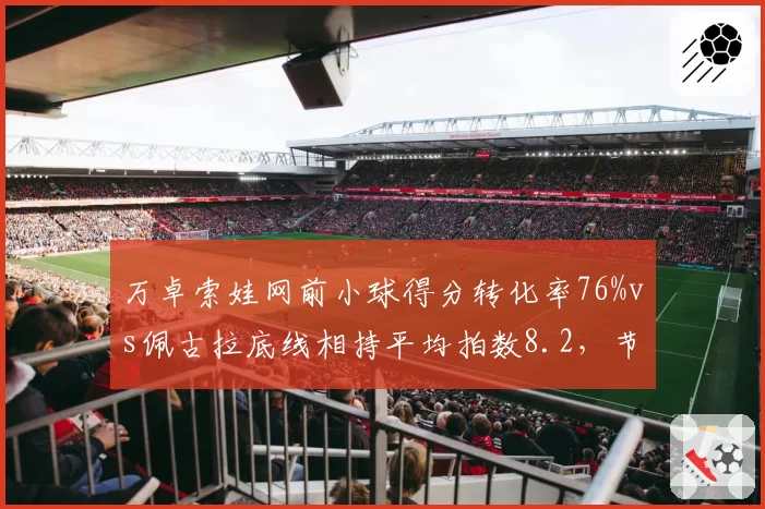 万卓索娃网前小球得分转化率76%vs佩古拉底线相持平均拍数8.2，节奏控制分野