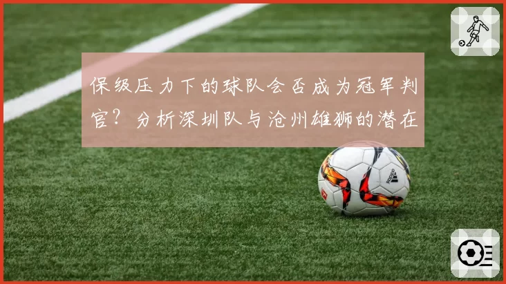 保级压力下的球队会否成为冠军判官？分析深圳队与沧州雄狮的潜在角色