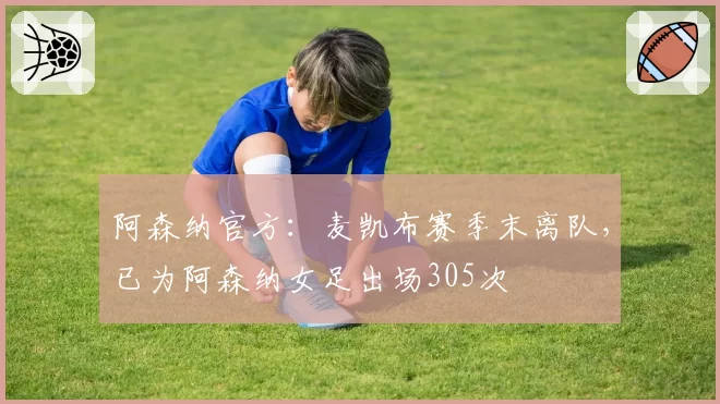 阿森纳官方：麦凯布赛季末离队，已为阿森纳女足出场305次