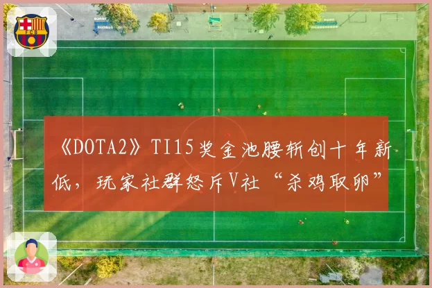 《DOTA2》TI15奖金池腰斩创十年新低，玩家社群怒斥V社“杀鸡取卵”