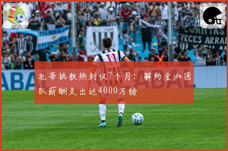 孔蒂执教热刺仅7个月：解约金加团队薪酬支出达4000万镑