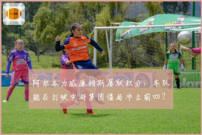 阿尔本为威廉姆斯屡取积分，车队能否打破中游集团僵局冲击前四？