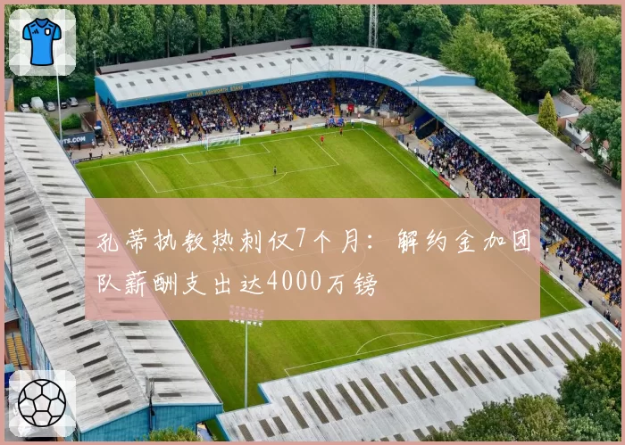 孔蒂执教热刺仅7个月：解约金加团队薪酬支出达4000万镑