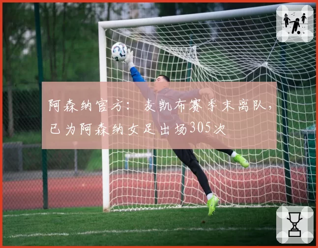 阿森纳官方:麦凯布赛季末离队,已为阿森纳女足出场305次