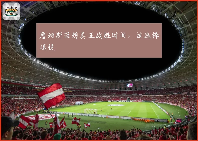 詹姆斯若想真正战胜时间，该选择退役